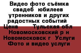 Видео-фото съёмка свадеб, юбилеев, утренников и других радостных событий › Цена ­ 1 - Тульская обл., Новомосковский р-н, Новомосковск г. Услуги » Фото и видео услуги   